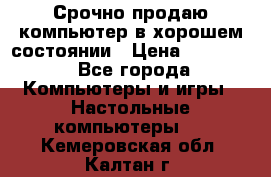 Срочно продаю компьютер в хорошем состоянии › Цена ­ 25 000 - Все города Компьютеры и игры » Настольные компьютеры   . Кемеровская обл.,Калтан г.